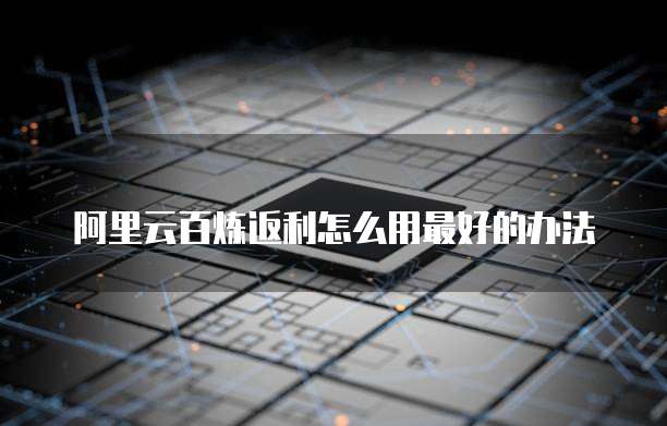 阿里云百炼返利怎么用最好的办法