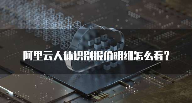 阿里云人体识别报价明细怎么看?