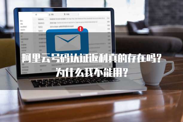 阿里云号码认证返利真的存在吗?为什么我不能用?