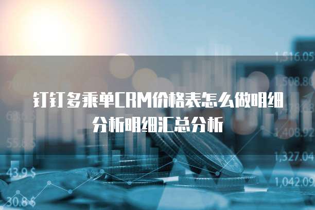 钉钉多乘单CRM价格表怎么做明细分析明细汇总分析