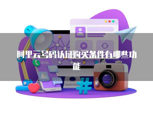 阿里云号码认证购买条件有哪些功能