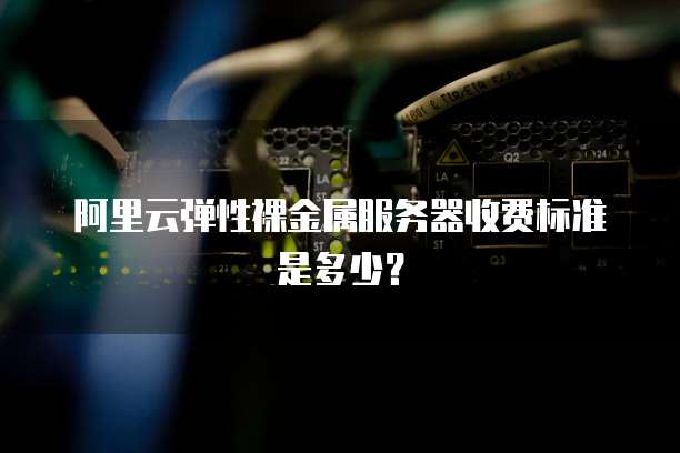阿里云弹性裸金属服务器收费标准是多少?