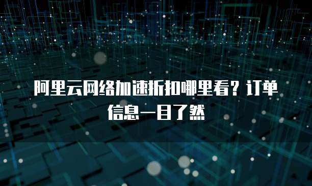 阿里云网络加速折扣哪里看?订单信息一目了然