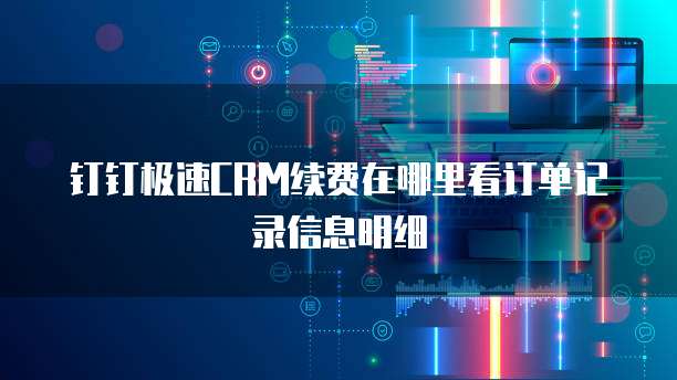 钉钉极速CRM续费在哪里看订单记录信息明细