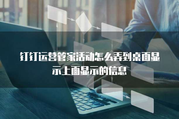 钉钉运营管家活动怎么弄到桌面显示上面显示的信息