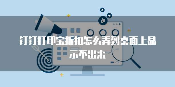 钉钉打印宝折扣怎么弄到桌面上显示不出来