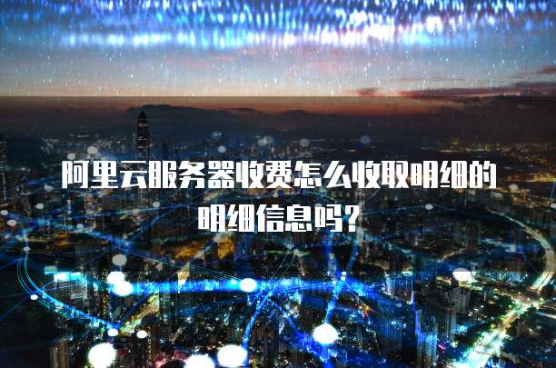 阿里云服务器收费怎么收取明细的明细信息吗?