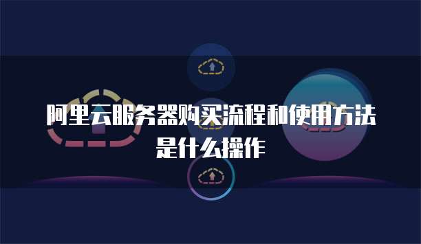 阿里云服务器购买流程和使用方法是什么操作