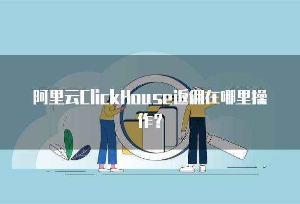 阿里云ClickHouse返佣在哪里操作?