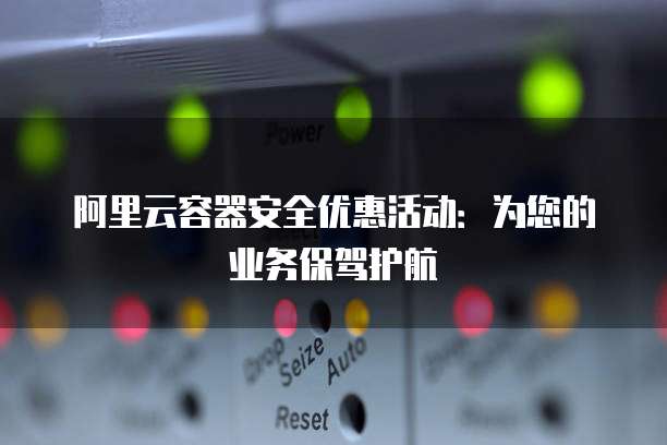 阿里云容器安全优惠活动:为您的业务保驾护航