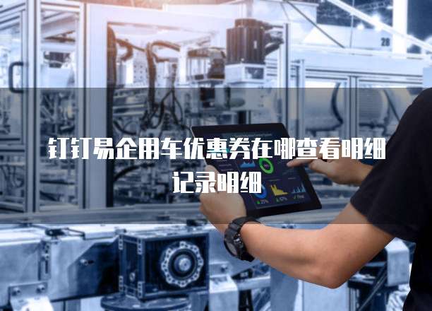 钉钉易企用车优惠券在哪查看明细记录明细