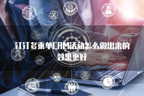 钉钉多乘单CRM活动怎么做出来的效果更好