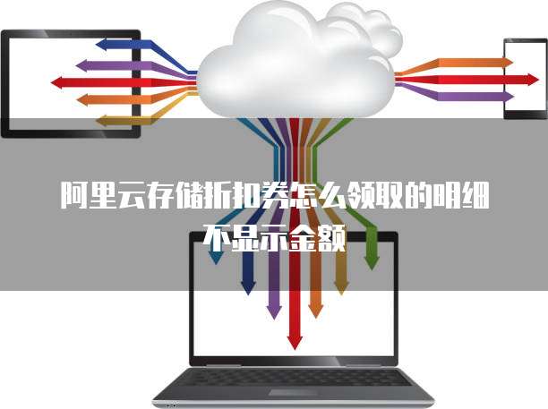 阿里云存储折扣券怎么领取的明细不显示金额