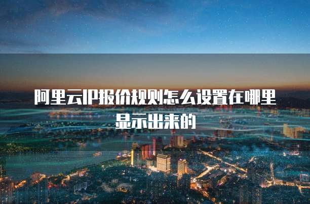 阿里云IP报价规则怎么设置在哪里显示出来的