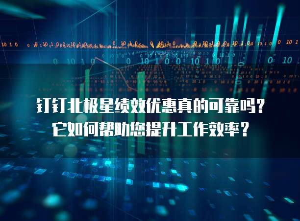 钉钉北极星绩效优惠真的可靠吗?它如何帮助您提升工作效率?