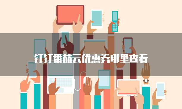 钉钉番茄云优惠券哪里查看