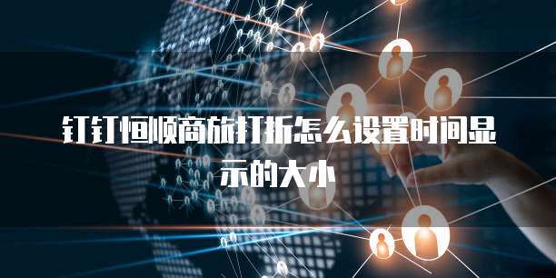 钉钉恒顺商旅打折怎么设置时间显示的大小