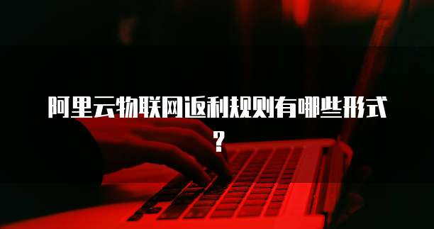 阿里云物联网返利规则有哪些形式?