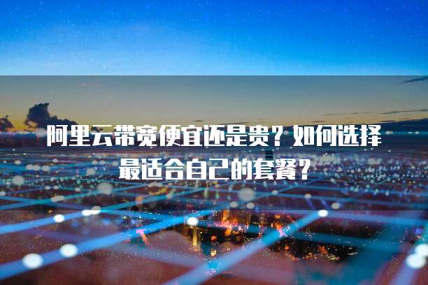 阿里云带宽便宜还是贵?如何选择最适合自己的套餐?