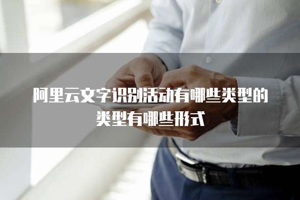 阿里云文字识别活动有哪些类型的类型有哪些形式