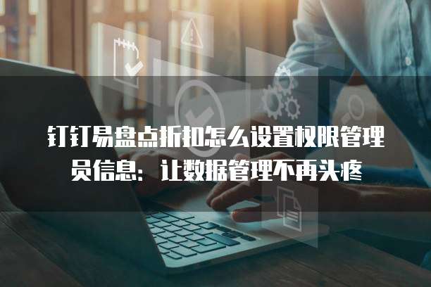 钉钉易盘点折扣怎么设置权限管理员信息:让数据管理不再头疼