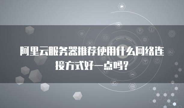 阿里云服务器推荐使用什么网络连接方式好一点吗?