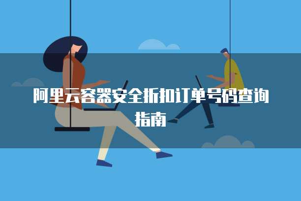 阿里云容器安全折扣订单号码查询指南
