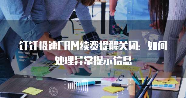 钉钉极速CRM续费提醒关闭：如何处理异常提示信息