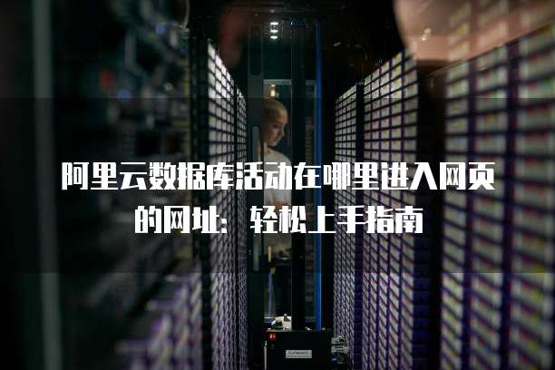 阿里云数据库活动在哪里进入网页的网址:轻松上手指南