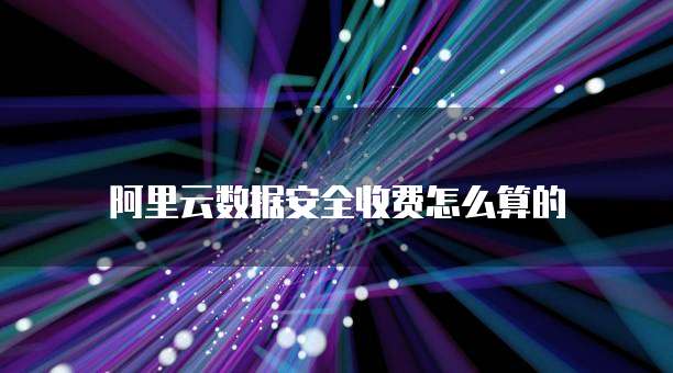 阿里云数据安全收费怎么算的