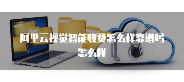 阿里云视觉智能收费怎么样靠谱吗怎么样