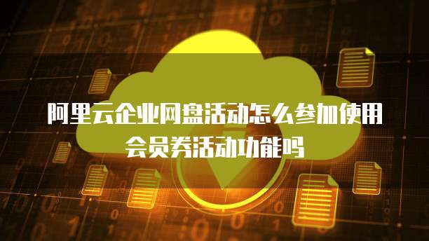 阿里云企业网盘活动怎么参加使用会员券活动功能吗