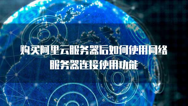 购买阿里云服务器后如何使用网络服务器连接使用功能