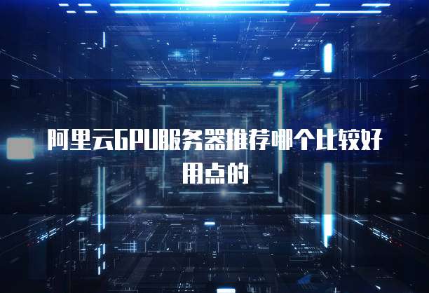 阿里云GPU服务器推荐哪个比较好用点的