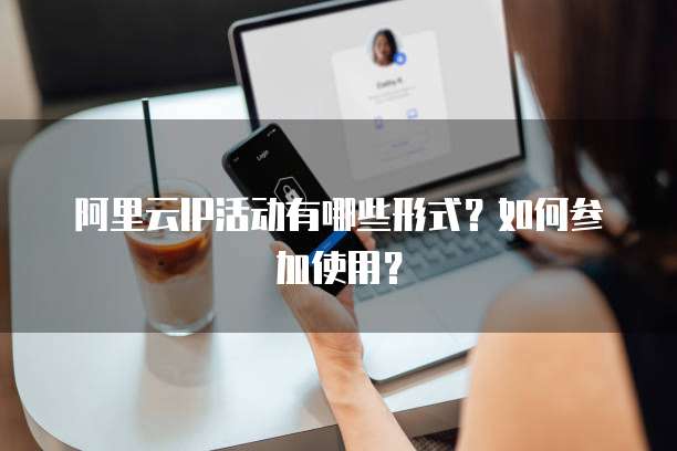 阿里云IP活动有哪些形式？如何参加使用？