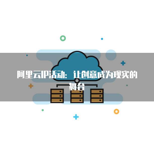 阿里云IP活动：让创意成为现实的舞台