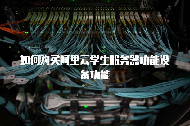如何购买阿里云学生服务器功能设备功能