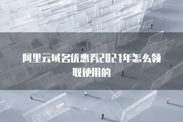 阿里云域名优惠券2021年怎么领取使用的