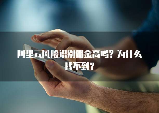 阿里云风险识别佣金高吗？为什么找不到？
