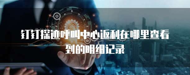 钉钉探迹呼叫中心返利在哪里查看到的明细记录