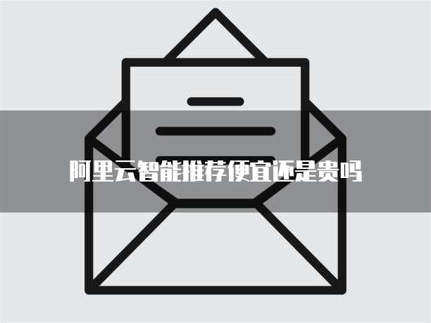 阿里云智能推荐便宜还是贵吗