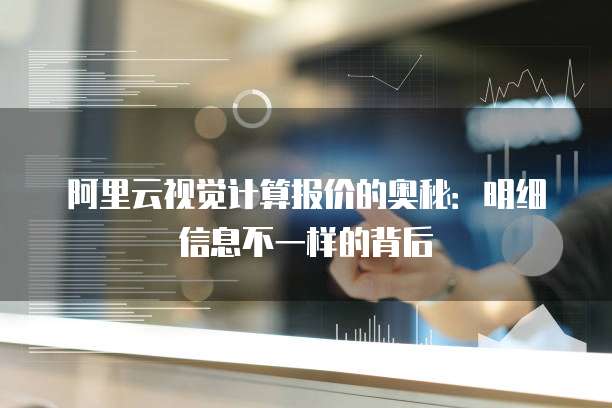阿里云视觉计算报价的奥秘:明细信息不一样的背后