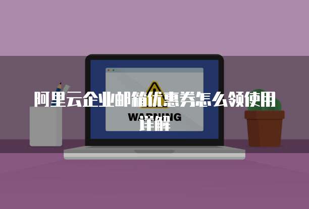 阿里云企业邮箱优惠券怎么领使用详解
