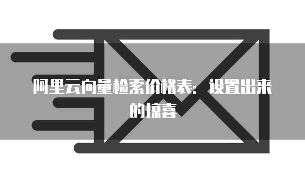 阿里云向量检索价格表:设置出来的惊喜