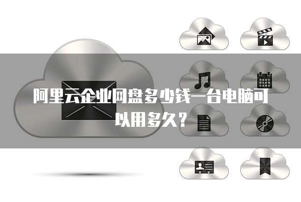 阿里云企业网盘多少钱一台电脑可以用多久?