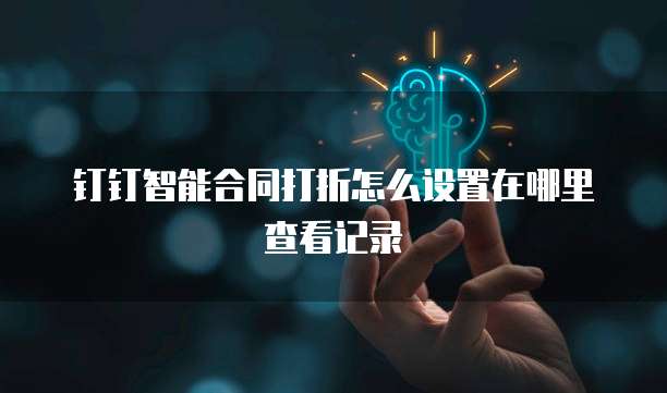 钉钉智能合同打折怎么设置在哪里查看记录