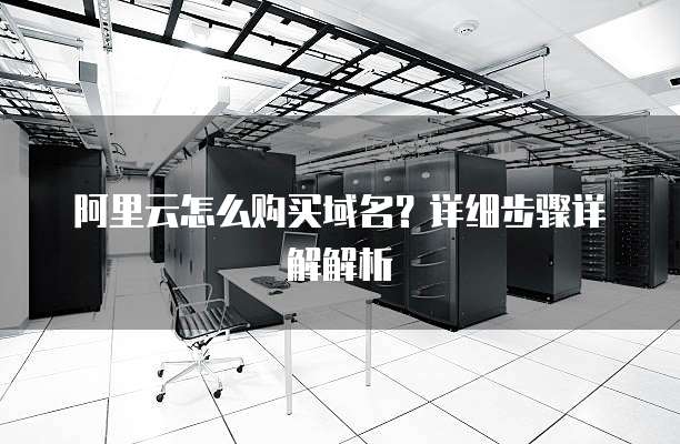 阿里云怎么购买域名？详细步骤详解解析