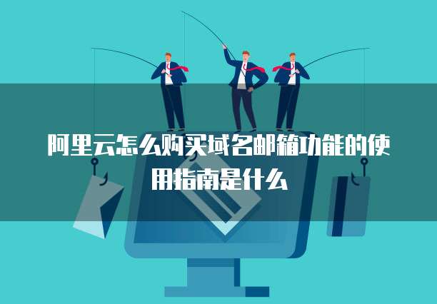 阿里云怎么购买域名邮箱功能的使用指南是什么