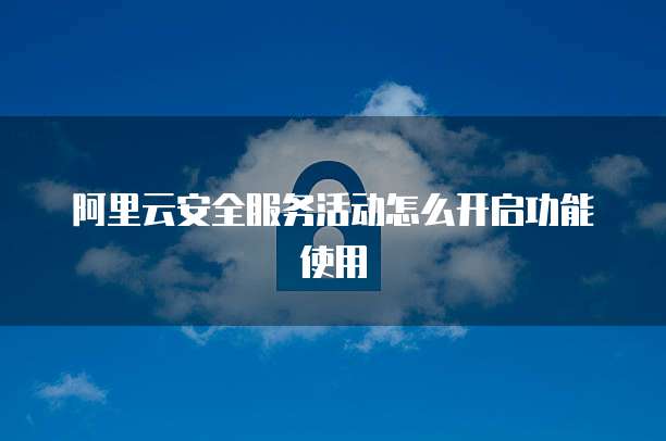 阿里云安全服务活动怎么开启功能使用