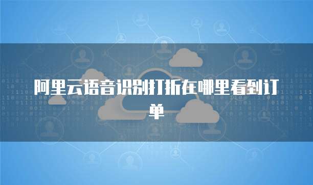 阿里云语音识别打折在哪里看到订单